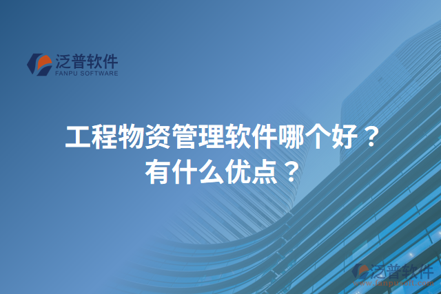 工程物資管理軟件哪個(gè)好？有什么優(yōu)點(diǎn)？