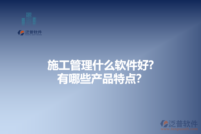 施工管理什么軟件好？有哪些產(chǎn)品特點(diǎn)？