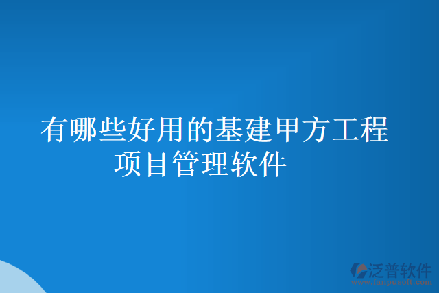 有哪些好用的基建甲方工程項(xiàng)目管理軟件