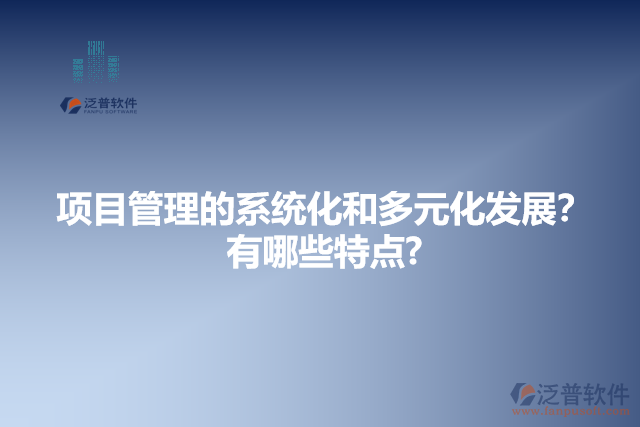 項目管理的系統(tǒng)化和多元化發(fā)展？有哪些特點?
