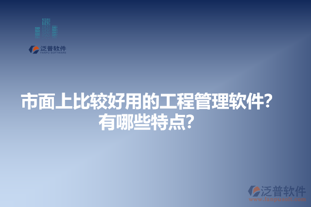 市面上比較好用的工程管理軟件？有哪些特點(diǎn)？
