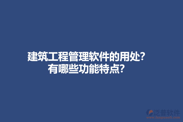 建筑工程管理軟件的用處？有哪些功能特點？
