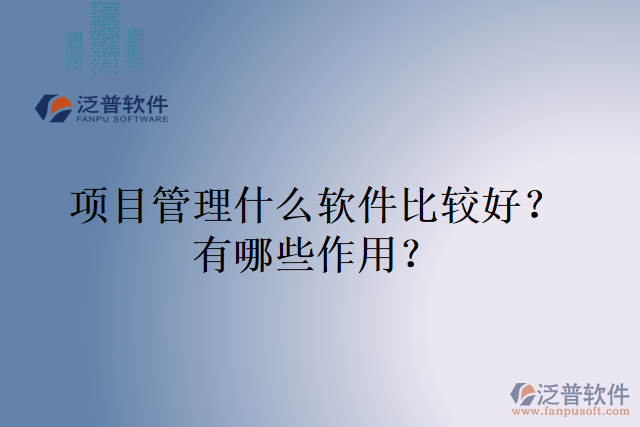 項目管理什么軟件比較好？有哪些作用？