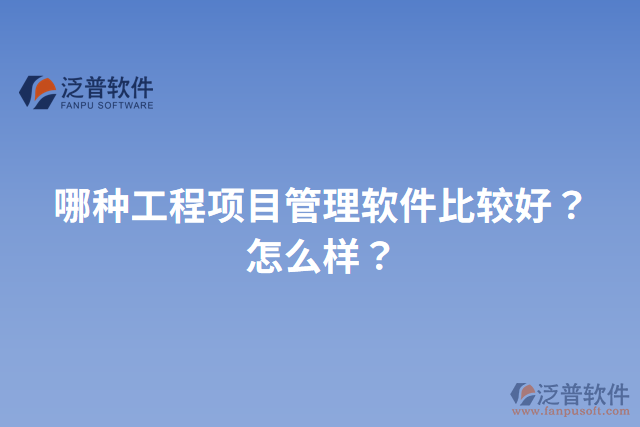 哪種工程項(xiàng)目管理軟件比較好？怎么樣？