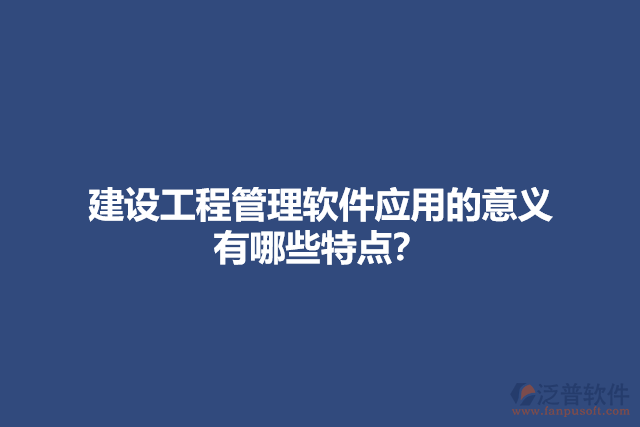 建設(shè)工程管理軟件應(yīng)用的意義？有哪些特點？