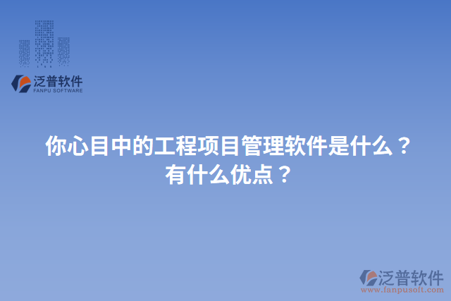 你心目中的工程項(xiàng)目管理軟件是什么？有什么優(yōu)點(diǎn)？