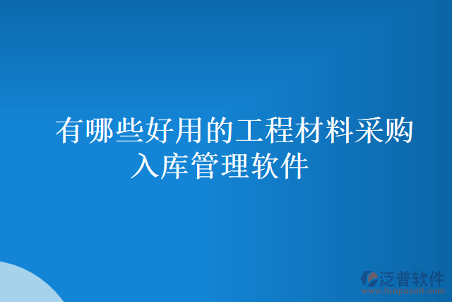 有哪些好用的工程材料采購(gòu)入庫(kù)管理軟件