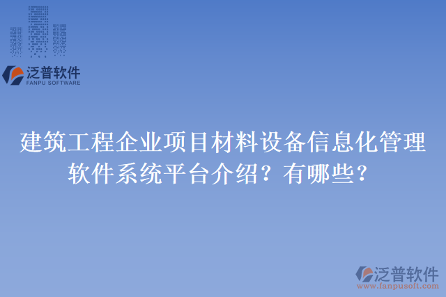 建筑工程企業(yè)項(xiàng)目材料設(shè)備信息化管理軟件系統(tǒng)平臺(tái)介紹？有哪些？