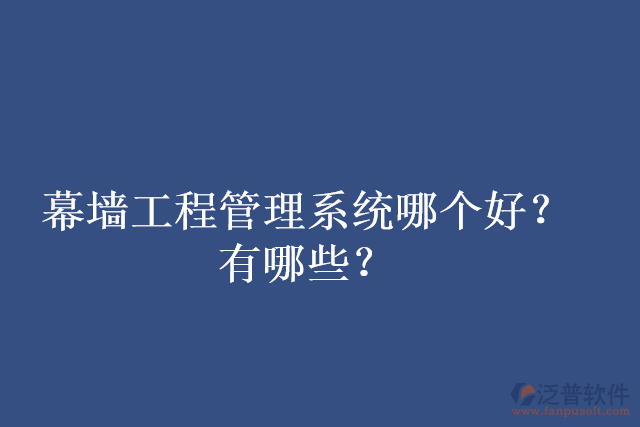 幕墻工程管理系統(tǒng)哪個(gè)好？有哪些？