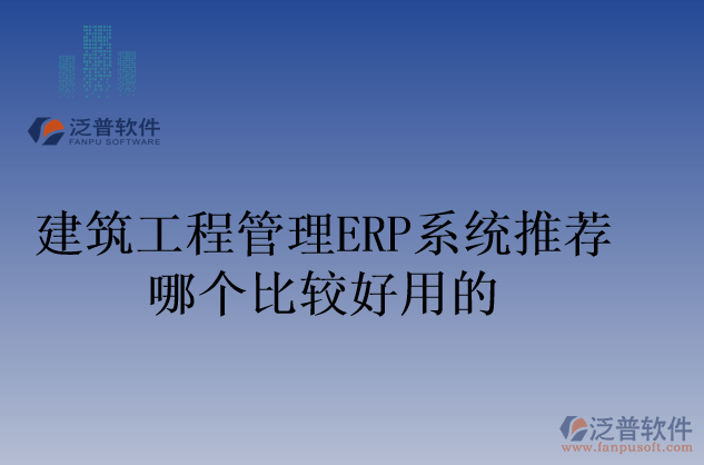 建筑工程管理ERP系統(tǒng)推薦哪個比較好用的