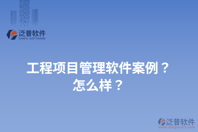 工程項(xiàng)目管理軟件案例？怎么樣？