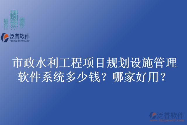 市政水利工程項(xiàng)目規(guī)劃設(shè)施管理軟件系統(tǒng)多少錢？哪家好用？