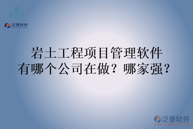 巖土工程項(xiàng)目管理軟件有哪個(gè)公司在做？哪家強(qiáng)？