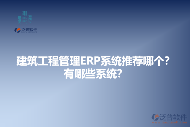 建筑工程管理ERP系統(tǒng)推薦哪個(gè)？有哪些系統(tǒng)？