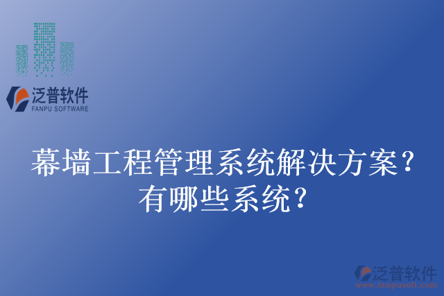 幕墻工程管理系統(tǒng)解決方案？有哪些系統(tǒng)？