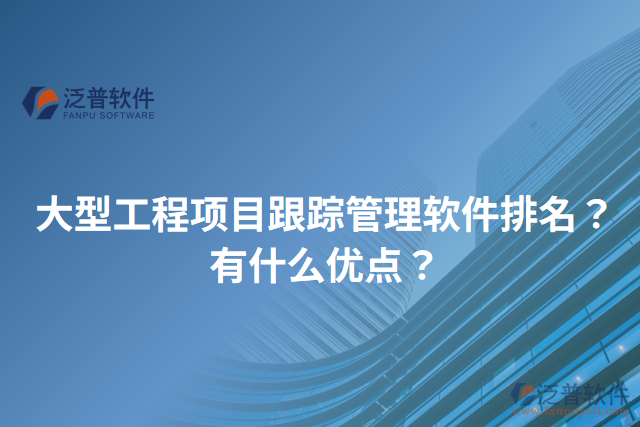 大型工程項(xiàng)目跟蹤管理軟件排名？有什么優(yōu)點(diǎn)？