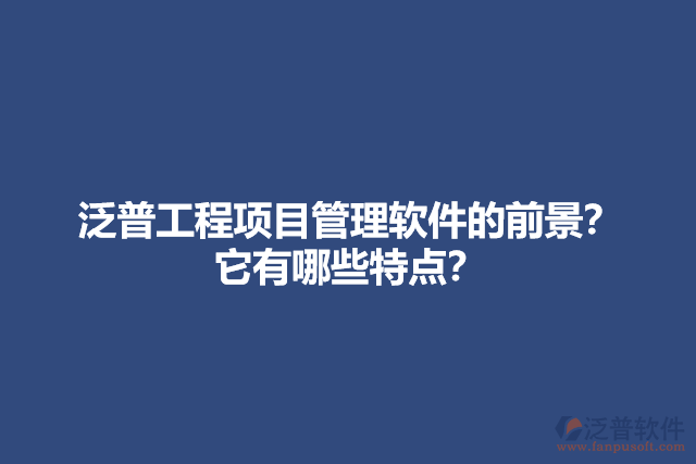 泛普工程項(xiàng)目管理軟件的前景？它有哪些特點(diǎn)？