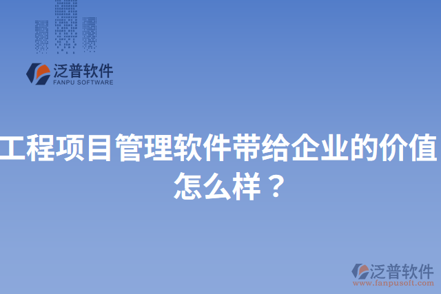 工程項目管理軟件帶給企業(yè)的價值？怎么樣？