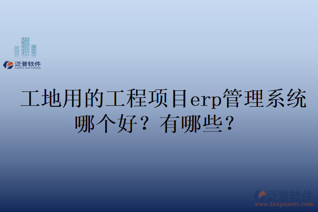 工地用的工程項目erp管理系統(tǒng)哪個好？有哪些？