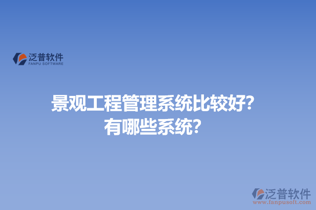 景觀工程管理系統(tǒng)比較好？有哪些系統(tǒng)？