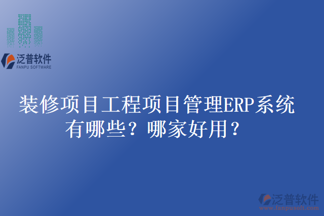 裝修項目工程項目管理ERP系統(tǒng)有哪些？哪家好用？
