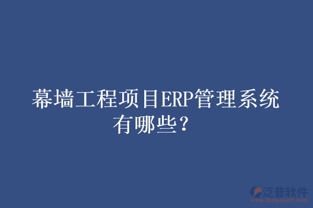 幕墻工程項目ERP管理系統(tǒng)有哪些？