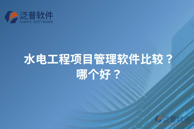 水電工程項(xiàng)目管理軟件比較？哪個(gè)好？
