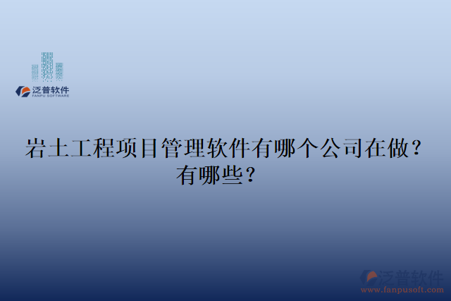 巖土工程項目管理軟件有哪個公司在做？有哪些？