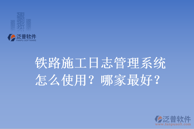 鐵路施工日志管理系統(tǒng)怎么使用？哪家最好？