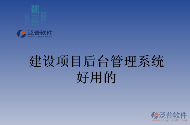 建設(shè)項(xiàng)目后臺(tái)管理系統(tǒng)好用的