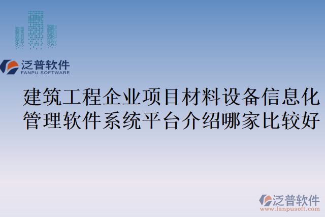建筑工程企業(yè)項(xiàng)目材料設(shè)備信息化管理軟件系統(tǒng)平臺介紹哪家比較好