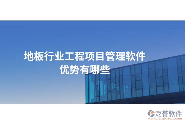 地板行業(yè)工程項(xiàng)目管理軟件優(yōu)勢有哪些