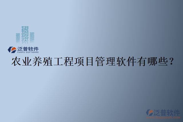 農業(yè)養(yǎng)殖工程項目管理軟件有哪些？