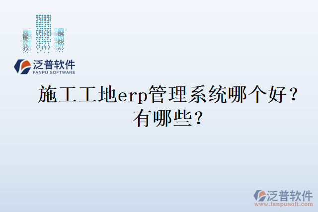 施工工地erp管理系統(tǒng)哪個好？有哪些？