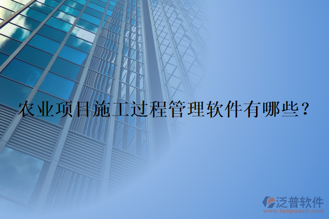 農(nóng)業(yè)項(xiàng)目施工過(guò)程管理軟件有哪些？