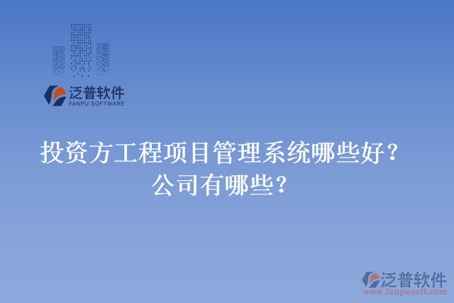 投資方工程項(xiàng)目管理系統(tǒng)哪些好？公司有哪些？