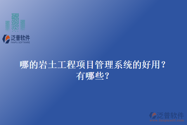 哪的巖土工程項(xiàng)目管理系統(tǒng)的好用？有哪些？