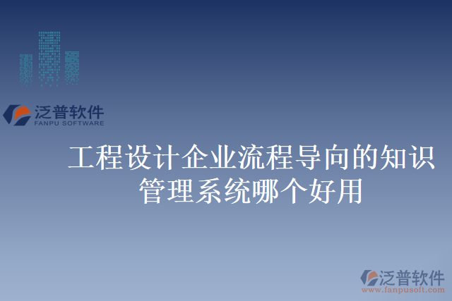 工程設(shè)計(jì)企業(yè)流程導(dǎo)向的知識(shí)管理系統(tǒng)哪個(gè)好用