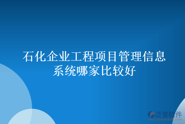 石化企業(yè)工程項目管理信息系統(tǒng)哪家比較好