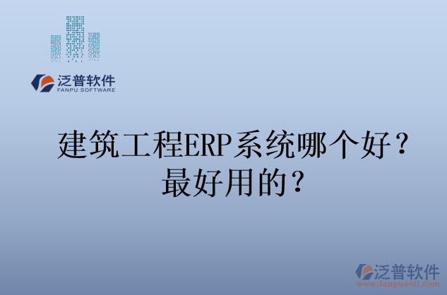 建筑工程ERP系統(tǒng)哪個(gè)好？最好用的？