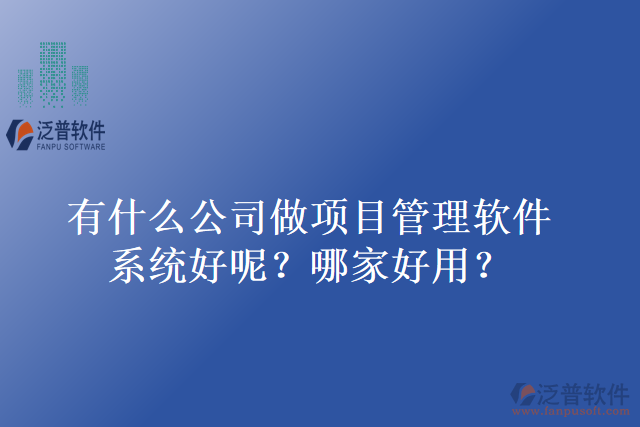 有什么公司做項目管理軟件系統(tǒng)好呢？哪家好用？
