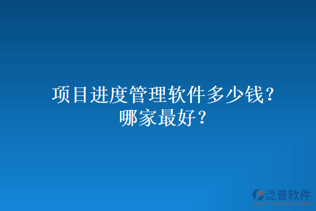 項(xiàng)目進(jìn)度管理軟件多少錢？哪家最好？