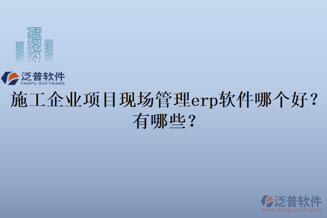 施工企業(yè)項(xiàng)目現(xiàn)場管理erp軟件哪個(gè)好？有哪些？