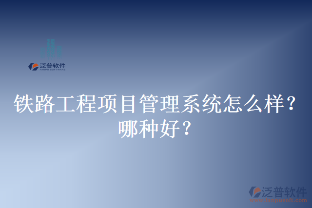 鐵路工程項目管理系統怎么樣？哪種好？