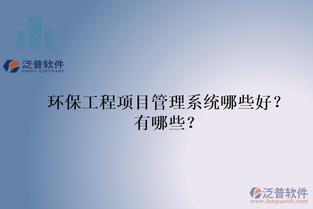 環(huán)保工程項(xiàng)目管理系統(tǒng)哪些好？有哪些？