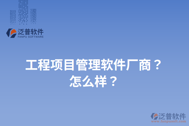 工程項(xiàng)目管理軟件廠商？怎么樣？