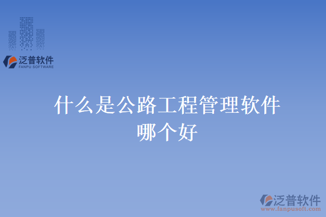 什么是公路工程管理軟件？哪個好？