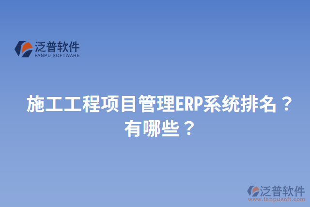 施工工程項(xiàng)目管理ERP系統(tǒng)排名？有哪些？