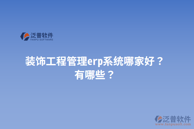 裝飾工程管理erp系統(tǒng)哪家好？有哪些？