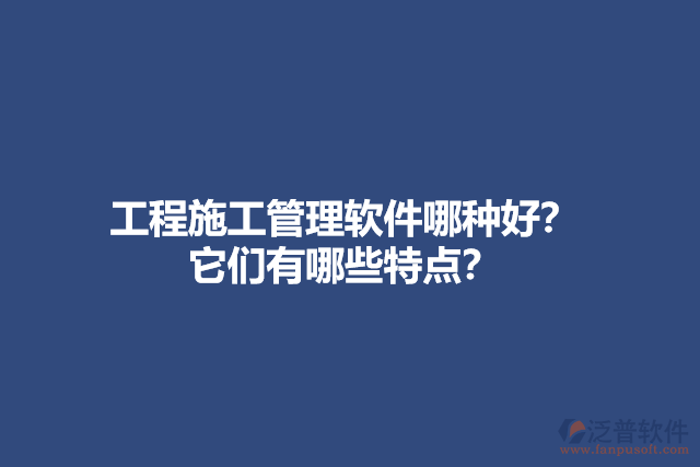 工程施工管理軟件哪種好？ 它們有哪些特點(diǎn)？